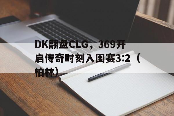 DK翻盘CLG，369开启传奇时刻入围赛3:2（柏林）